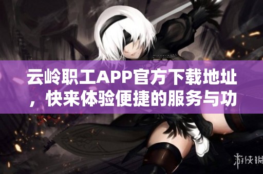云岭职工APP官方下载地址，快来体验便捷的服务与功能！