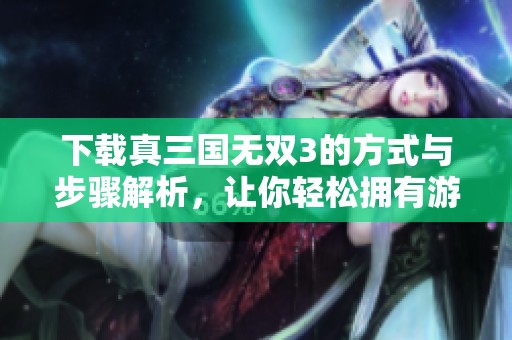下载真三国无双3的方式与步骤解析，让你轻松拥有游戏体验