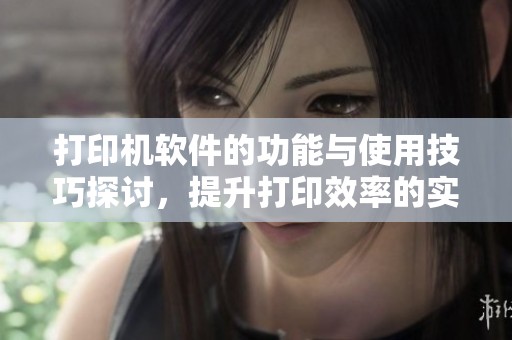 打印机软件的功能与使用技巧探讨，提升打印效率的实用方案分享