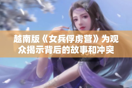 越南版《女兵俘虏营》为观众揭示背后的故事和冲突