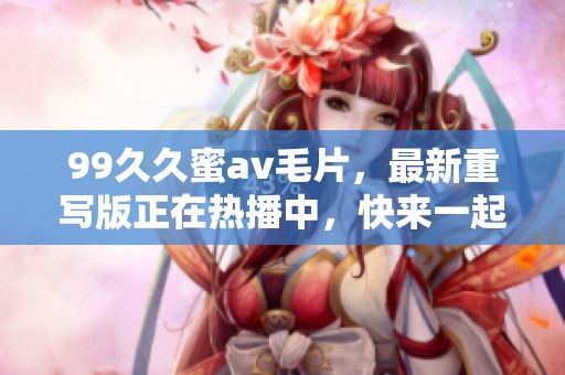 99**蜜****，最新重写版正在热播中，快来一起观看吧