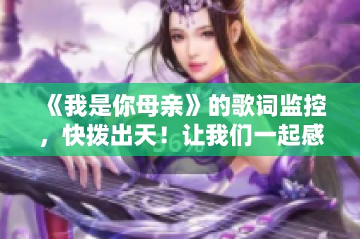 《我是你母亲》的歌词监控，快拨出天！让我们一起感受这首歌的魅力。