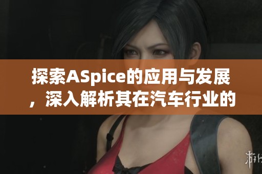探索ASpice的应用与发展，深入解析其在汽车行业的重要性与影响力