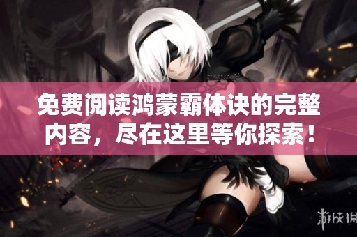 免费阅读鸿蒙霸体诀的完整内容，尽在这里等你探索！