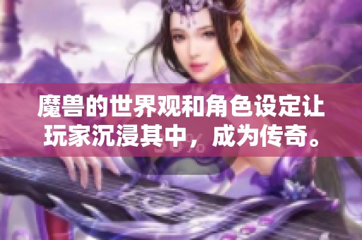 魔兽的世界观和角色设定让玩家沉浸其中，成为传奇。探索这个魔兽世界的奇幻旅程吧！