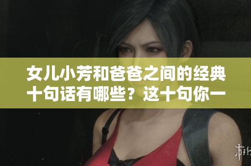 女儿小芳和爸爸之间的经典十句话有哪些？这十句你一定不能错过！