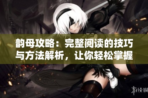 韵母攻略：完整阅读的技巧与方法解析，让你轻松掌握韵母的奥妙。