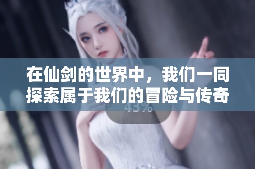 在仙剑的世界中，我们一同探索属于我们的冒险与传奇
