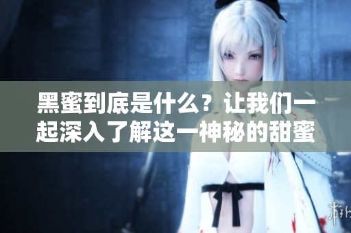 黑蜜到底是什么？让我们一起深入了解这一神秘的甜蜜滋味！