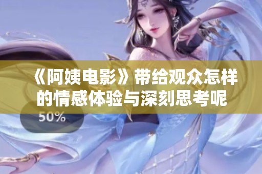 《阿姨电影》带给观众怎样的情感体验与深刻思考呢