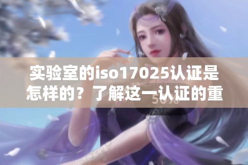 实验室的iso17025认证是怎样的？了解这一认证的重要性和流程。