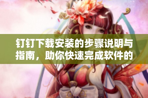 钉钉下载安装的步骤说明与指南，助你快速完成软件的安装过程