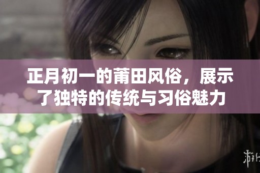正月初一的莆田风俗，展示了独特的传统与习俗魅力