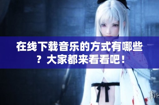 在线下载音乐的方式有哪些？大家都来看看吧！