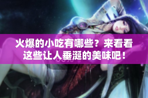 火爆的小吃有哪些？来看看这些让人垂涎的美味吧！