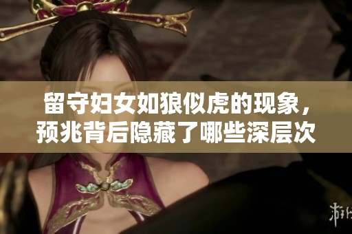 留守妇女如狼似虎的现象，预兆背后隐藏了哪些深层次的问题呢