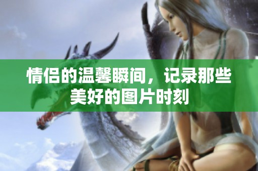 情侣的温馨瞬间，记录那些美好的图片时刻