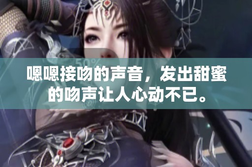 嗯嗯接吻的声音，发出甜蜜的吻声让人心动不已。