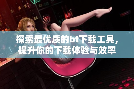 探索最优质的bt下载工具，提升你的下载体验与效率