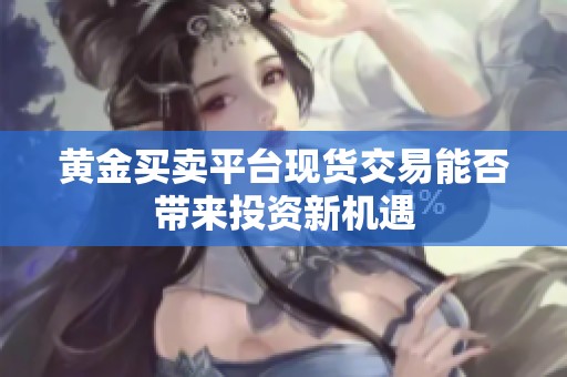 黄金买卖平台现货交易能否带来投资新机遇