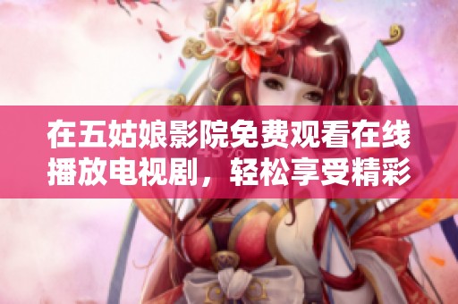 在五姑娘影院免费观看在线播放电视剧，轻松享受精彩剧情和视听盛宴