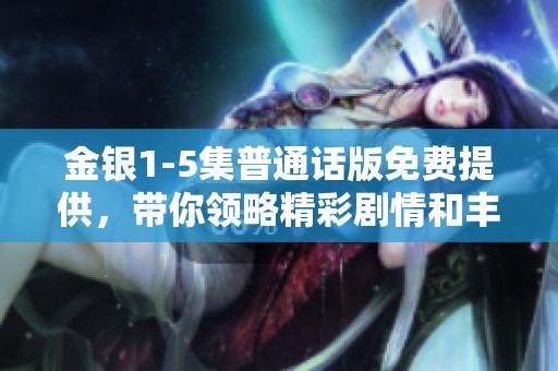 金银1-5集普通话版免费提供，带你领略精彩剧情和丰富角色。