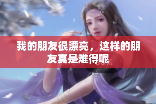 我的朋友很漂亮，这样的朋友真是难得呢