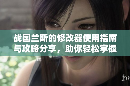 战国兰斯的修改器使用指南与攻略分享，助你轻松掌握游戏技巧
