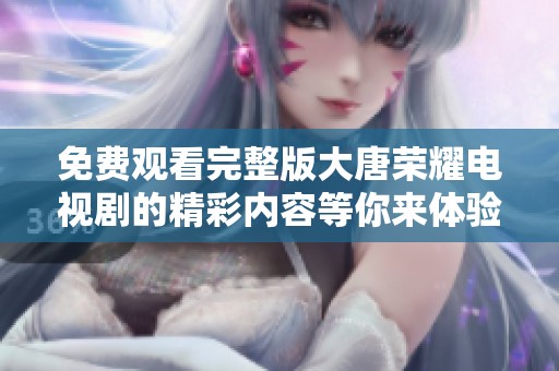 免费观看完整版大唐荣耀电视剧的精彩内容等你来体验