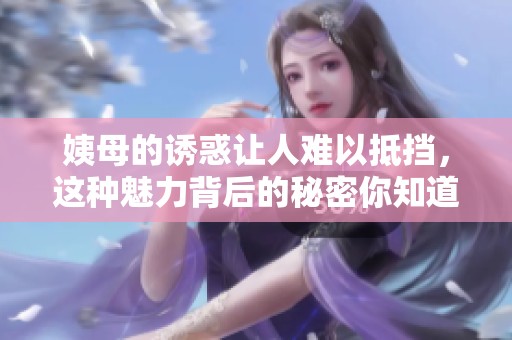 姨母的诱惑让人难以抵挡，这种魅力背后的秘密你知道吗
