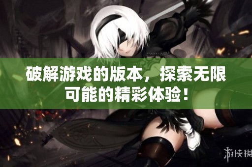 破解游戏的版本，探索无限可能的精彩体验！