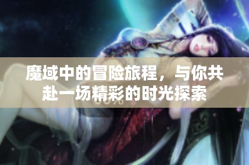魔域中的冒险旅程，与你共赴一场精彩的时光探索