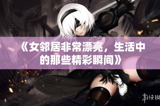 《女邻居非常漂亮，生活中的那些精彩瞬间》