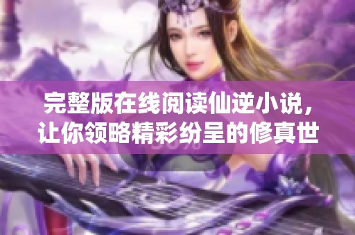 完整版在线阅读仙逆小说，让你领略精彩纷呈的修真世界