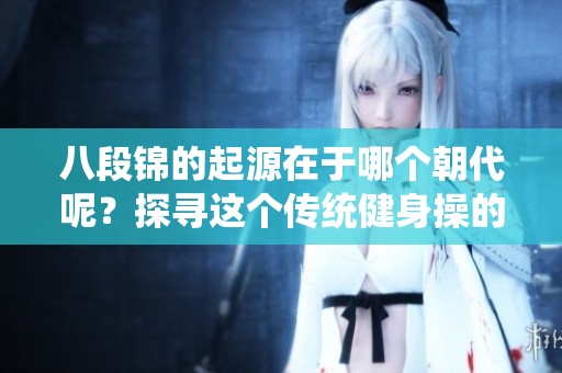 八段锦的起源在于哪个朝代呢？探寻这个传统健身操的历史渊源。
