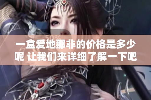 一盒爱地那非的价格是多少呢 让我们来详细了解一下吧