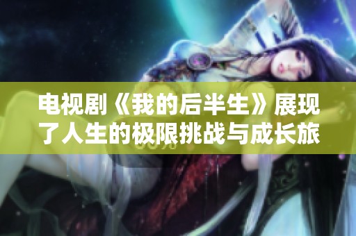 电视剧《我的后半生》展现了人生的极限挑战与成长旅程