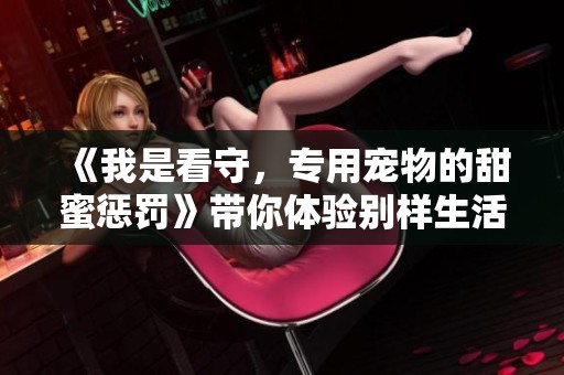 《我是看守，专用宠物的甜蜜惩罚》带你体验别样生活