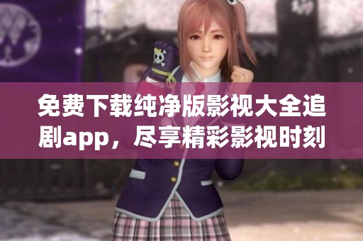 免费下载纯净版影视大全追剧app，尽享精彩影视时刻不容错过