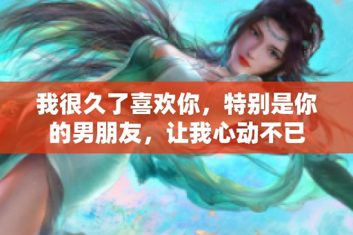我很久了喜欢你，特别是你的男朋友，让我心动不已