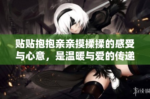 贴贴抱抱亲亲摸揉揉的感受与心意，是温暖与爱的传递