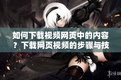 如何下载视频网页中的内容？下载网页视频的步骤与技巧解析
