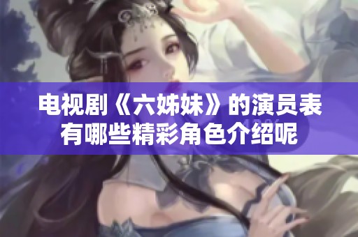 电视剧《六姊妹》的演员表有哪些精彩角色介绍呢