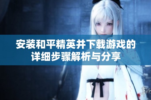 安装和平精英并下载游戏的详细步骤解析与分享