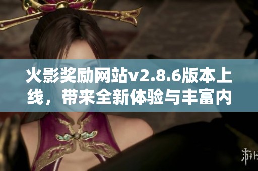 火影奖励网站v2.8.6版本上线，带来全新体验与丰富内容的更新