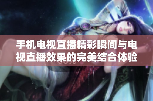 手机电视直播精彩瞬间与电视直播效果的完美结合体验