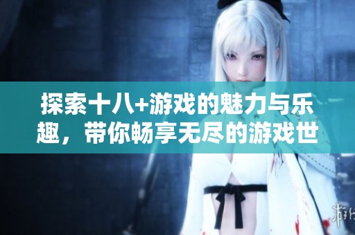 探索十八+游戏的魅力与乐趣，带你畅享无尽的游戏世界