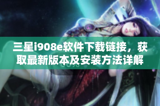 三星i908e软件下载链接，获取最新版本及安装方法详解