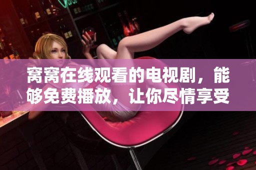 窝窝在线观看的电视剧，能够免费播放，让你尽情享受观看乐趣