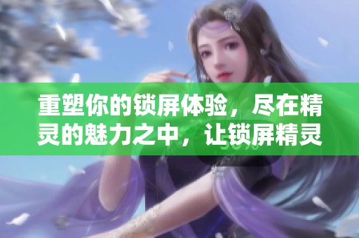 重塑你的锁屏体验，尽在精灵的魅力之中，让锁屏精灵为你带来惊喜与乐趣